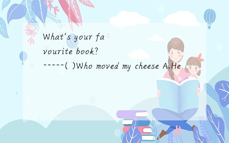 What's your favourite book? -----( )Who moved my cheese A.He