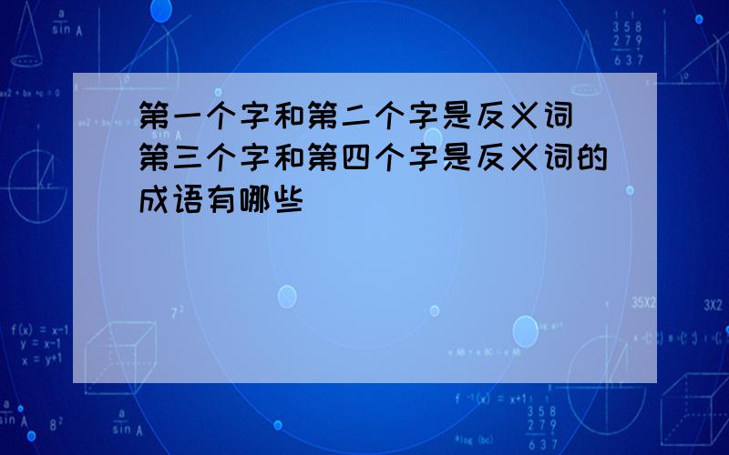 第一个字和第二个字是反义词 第三个字和第四个字是反义词的成语有哪些