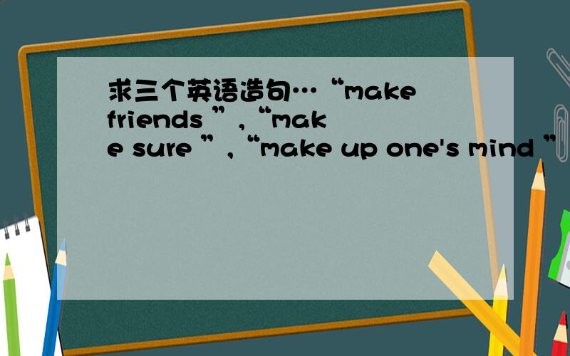 求三个英语造句…“make friends ”,“make sure ”,“make up one's mind ”