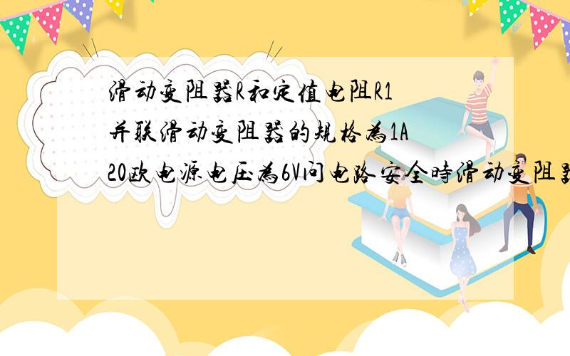 滑动变阻器R和定值电阻R1 并联滑动变阻器的规格为1A 20欧电源电压为6V问电路安全时滑动变阻器消耗功率范围