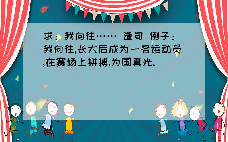 求：我向往…… 造句 例子：我向往,长大后成为一名运动员,在赛场上拼搏,为国真光.