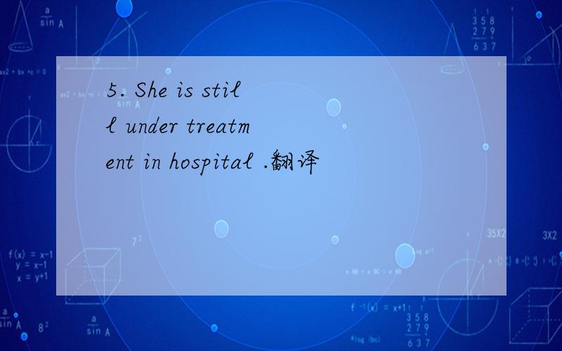 5. She is still under treatment in hospital .翻译