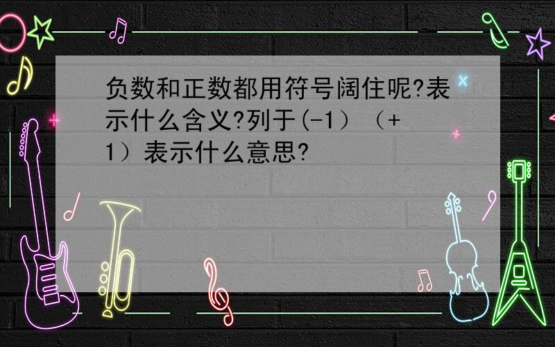 负数和正数都用符号阔住呢?表示什么含义?列于(-1）（+1）表示什么意思?