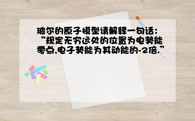 玻尔的原子模型请解释一句话：“规定无穷远处的位置为电势能零点,电子势能为其动能的-2倍.”