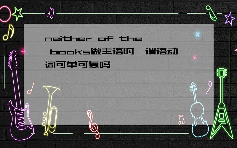 neither of the books做主语时,谓语动词可单可复吗