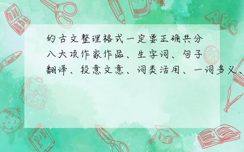 的古文整理格式一定要正确共分八大项作家作品、生字词、句子翻译、段意文意、词类活用、一词多义、特殊句式、通假字句子翻译不一