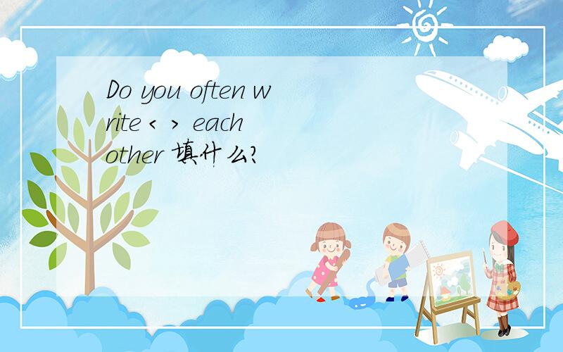 Do you often write < > each other 填什么?