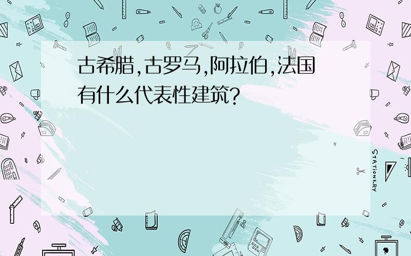 古希腊,古罗马,阿拉伯,法国有什么代表性建筑?