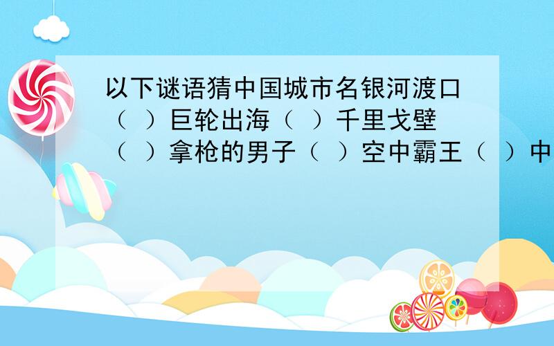 以下谜语猜中国城市名银河渡口（ ）巨轮出海（ ）千里戈壁（ ）拿枪的男子（ ）空中霸王（ ）中国大多数人口生活在东部季风