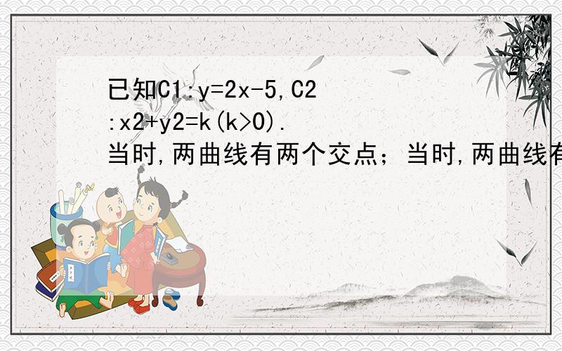 已知C1:y=2x-5,C2:x2+y2=k(k>0).当时,两曲线有两个交点；当时,两曲线有一个交点；当 时,两曲线没