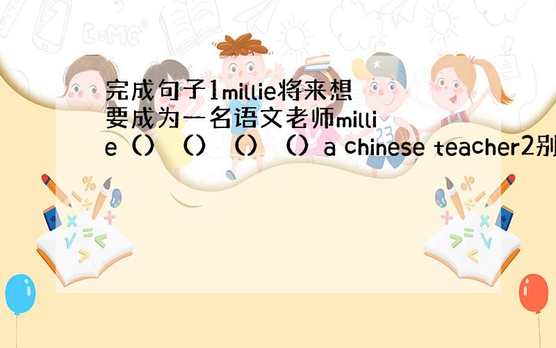 完成句子1millie将来想要成为一名语文老师millie（）（）（）（）a chinese teacher2别为我担心