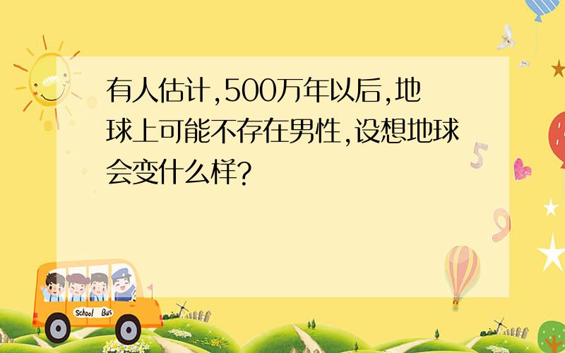 有人估计,500万年以后,地球上可能不存在男性,设想地球会变什么样?