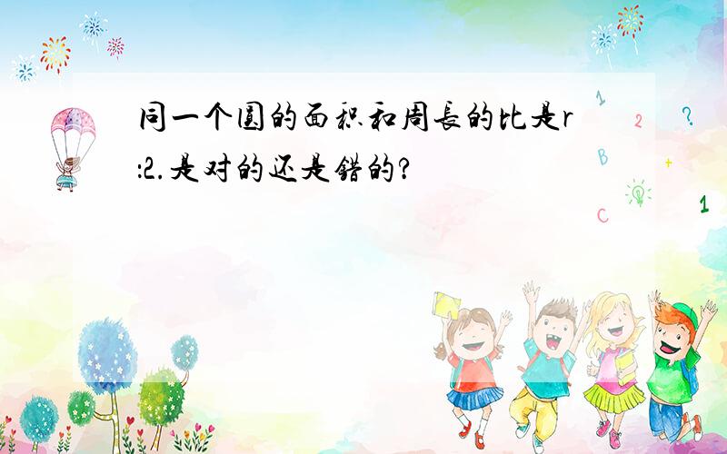 同一个圆的面积和周长的比是r：2.是对的还是错的?