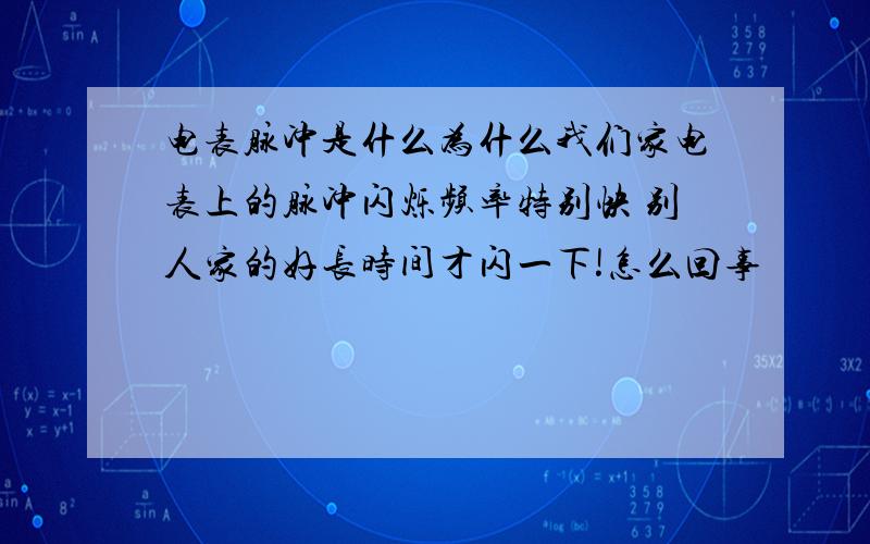 电表脉冲是什么为什么我们家电表上的脉冲闪烁频率特别快 别人家的好长时间才闪一下!怎么回事