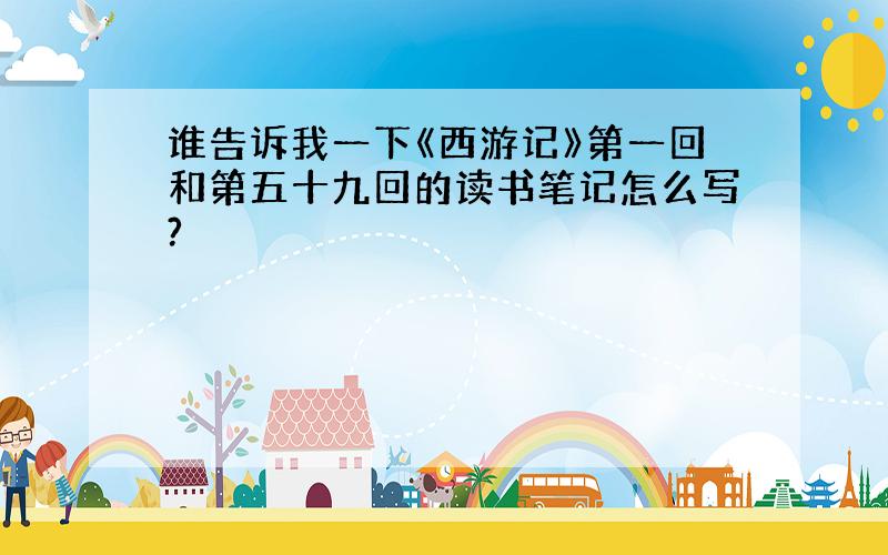 谁告诉我一下《西游记》第一回和第五十九回的读书笔记怎么写?