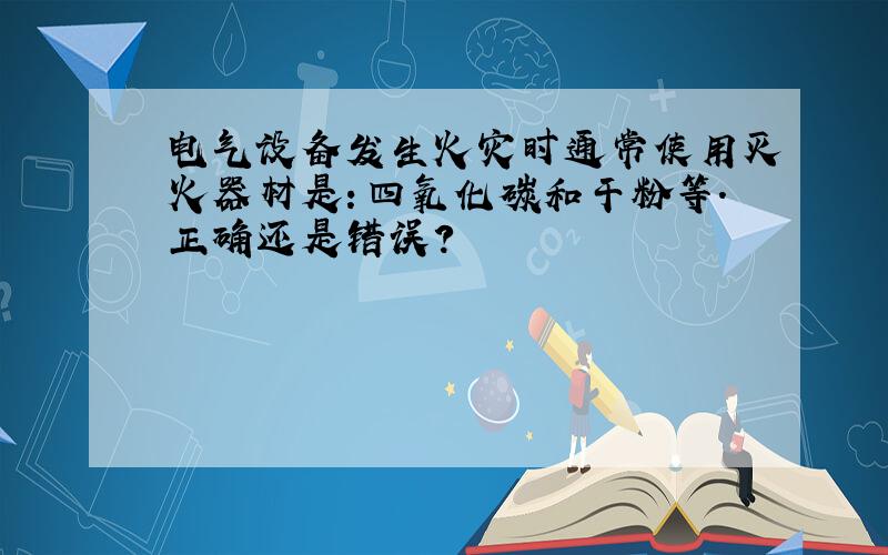 电气设备发生火灾时通常使用灭火器材是：四氧化碳和干粉等.正确还是错误?