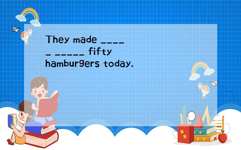 They made _____ _____ fifty hamburgers today.