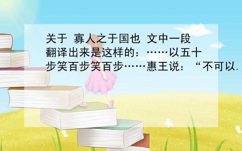 关于 寡人之于国也 文中一段翻译出来是这样的：……以五十步笑百步笑百步……惠王说：“不可以.只不过他们没有跑到一百步罢了