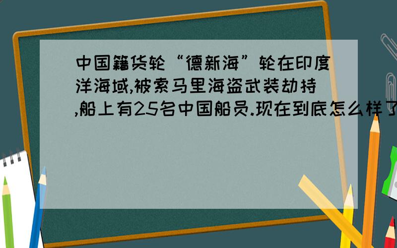 中国籍货轮“德新海”轮在印度洋海域,被索马里海盗武装劫持,船上有25名中国船员.现在到底怎么样了?