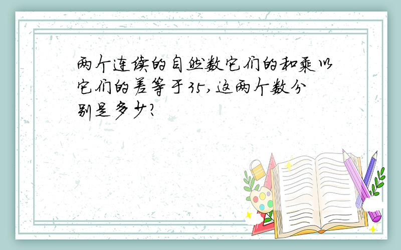 两个连续的自然数它们的和乘以它们的差等于35,这两个数分别是多少?