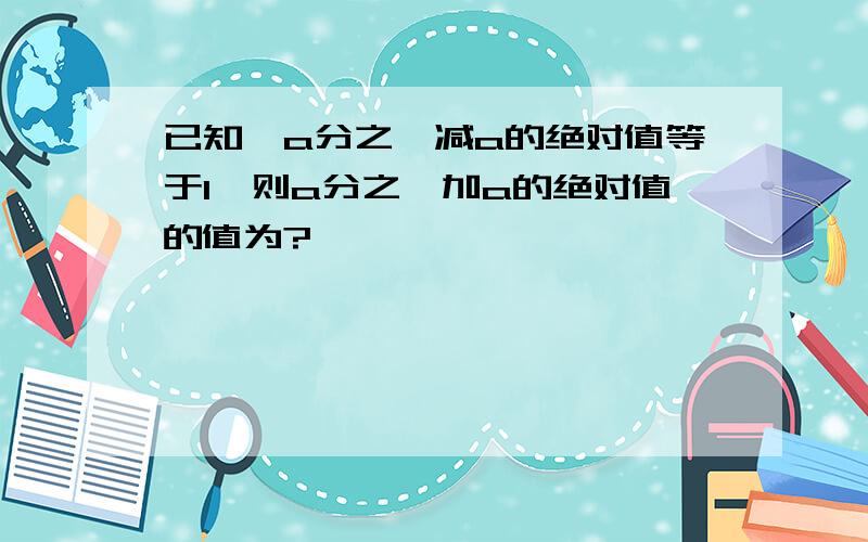 已知,a分之一减a的绝对值等于1,则a分之一加a的绝对值的值为?