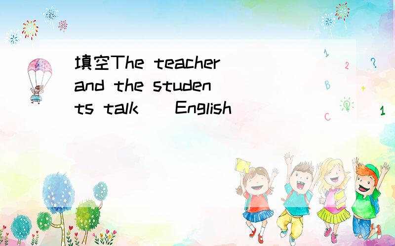 填空The teacher and the students talk__English