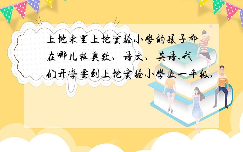 上地东里上地实验小学的孩子都在哪儿报奥数、语文、英语,我们开学要到上地实验小学上一年级,