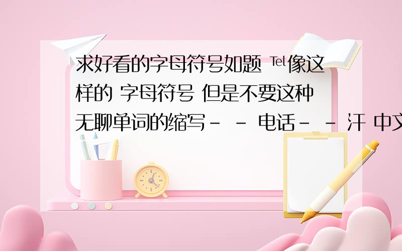 求好看的字母符号如题 ℡像这样的 字母符号 但是不要这种无聊单词的缩写- - 电话- - 汗 中文意思简单点的缩写 能打