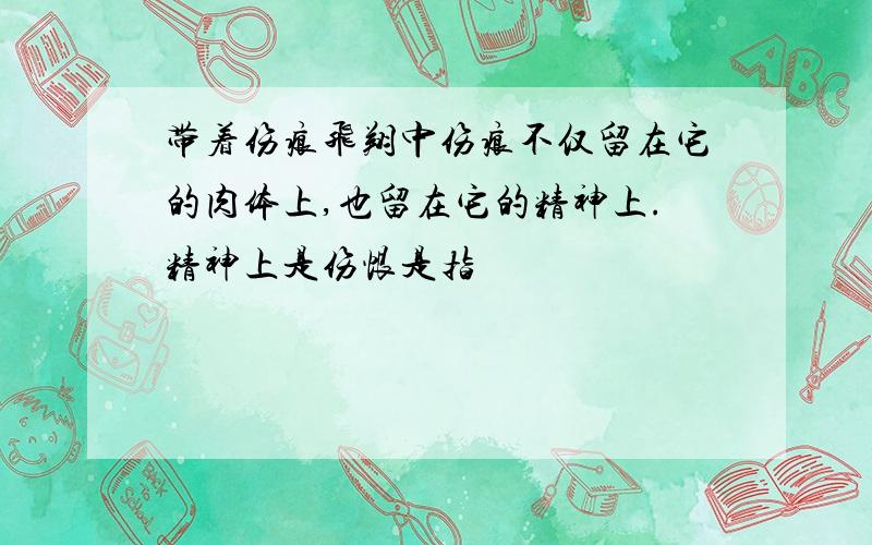 带着伤痕飞翔中伤痕不仅留在它的肉体上,也留在它的精神上.精神上是伤恨是指