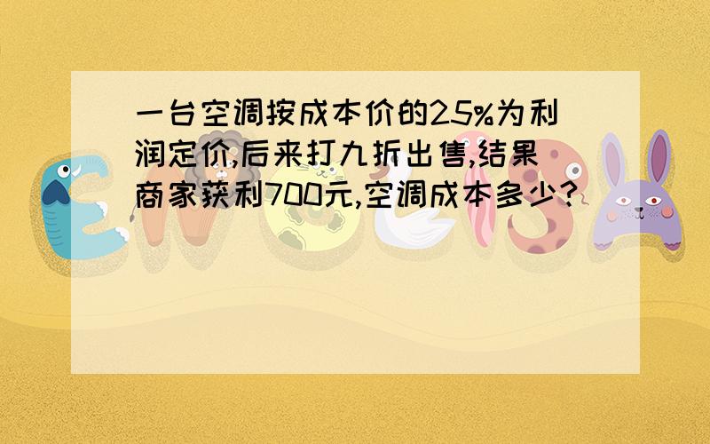 一台空调按成本价的25%为利润定价,后来打九折出售,结果商家获利700元,空调成本多少?