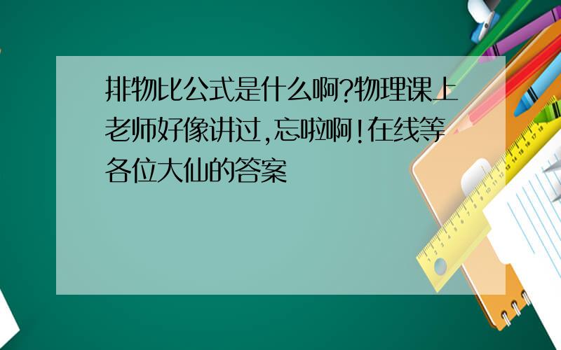 排物比公式是什么啊?物理课上老师好像讲过,忘啦啊!在线等各位大仙的答案