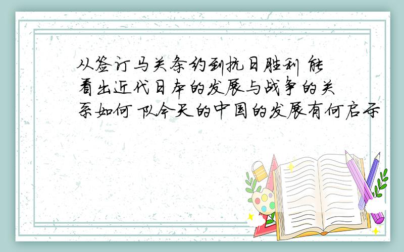 从签订马关条约到抗日胜利 能看出近代日本的发展与战争的关系如何 队今天的中国的发展有何启示