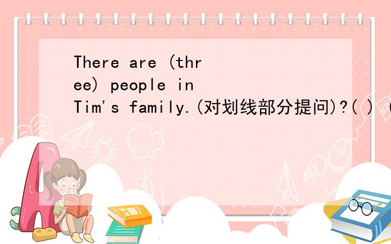 There are (three) people in Tim's family.(对划线部分提问)?( ) ( ) (