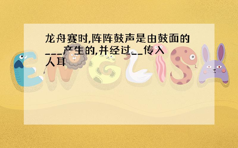 龙舟赛时,阵阵鼓声是由鼓面的___产生的,并经过__传入人耳