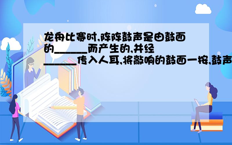 龙舟比赛时,阵阵鼓声是由鼓面的______而产生的,并经______传入人耳,将敲响的鼓面一按,鼓声停止.