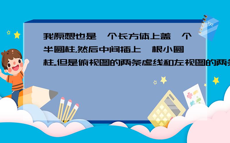 我原想也是一个长方体上盖一个半圆柱，然后中间插上一根小圆柱。但是俯视图的两条虚线和左视图的两条虚线无法解释。