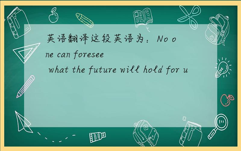 英语翻译这段英语为：No one can foresee what the future will hold for u