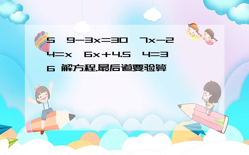 5×9-3x=30,7x-24=x,6x＋4.5×4=36 解方程.最后道要验算