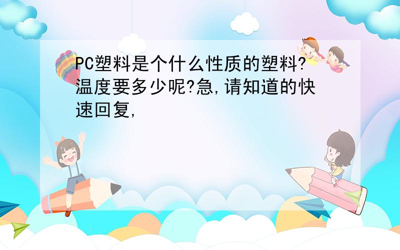 PC塑料是个什么性质的塑料?温度要多少呢?急,请知道的快速回复,