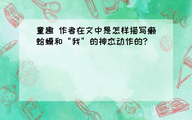 童趣 作者在文中是怎样描写癞蛤蟆和“我”的神态动作的?