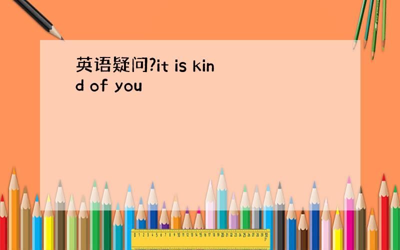 英语疑问?it is kind of you