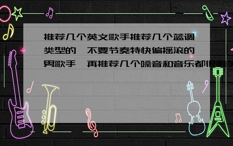 推荐几个英文歌手推荐几个蓝调类型的,不要节奏特快偏摇滚的男歌手,再推荐几个嗓音和音乐都很唯美的女歌手,注：本人特别喜欢布