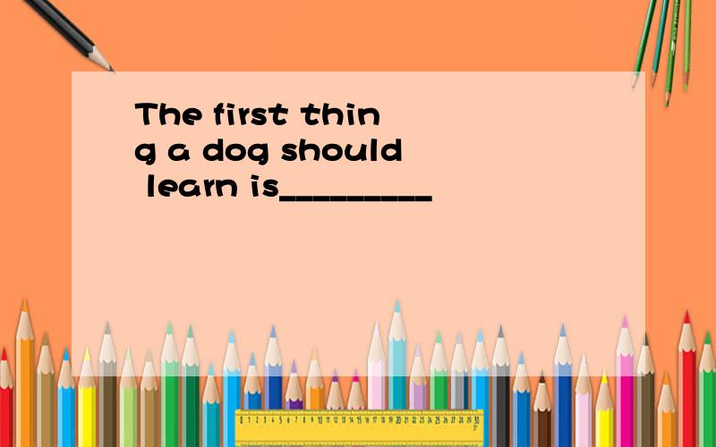 The first thing a dog should learn is_________