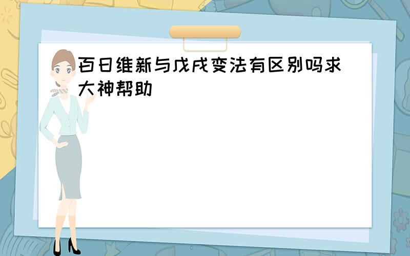 百日维新与戊戌变法有区别吗求大神帮助