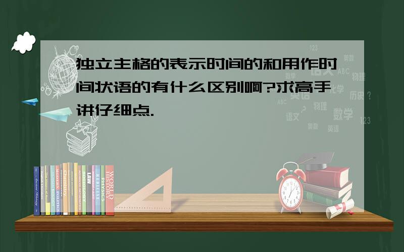 独立主格的表示时间的和用作时间状语的有什么区别啊?求高手讲仔细点.