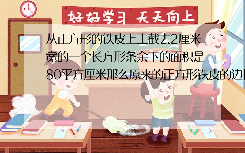 从正方形的铁皮上土截去2厘米宽的一个长方形条余下的面积是80平方厘米那么原来的正方形铁皮的边长是多少?