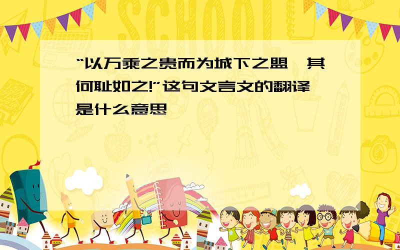 “以万乘之贵而为城下之盟,其何耻如之!”这句文言文的翻译是什么意思