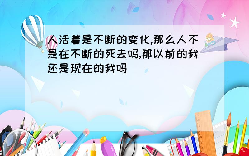 人活着是不断的变化,那么人不是在不断的死去吗,那以前的我还是现在的我吗