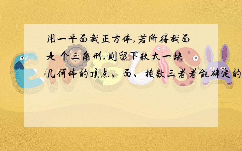 用一平面截正方体,若所得截面是 个三角形,则留下较大一块几何体的顶点、面、棱数三者者能确定的是_____.