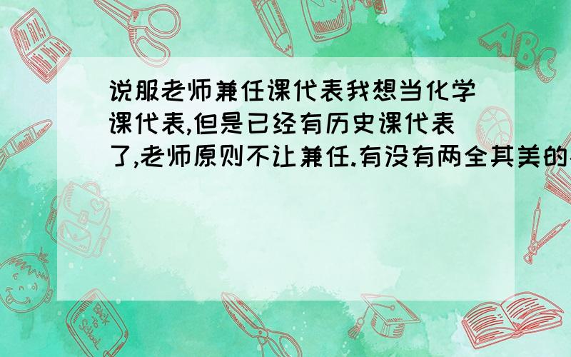 说服老师兼任课代表我想当化学课代表,但是已经有历史课代表了,老师原则不让兼任.有没有两全其美的办法